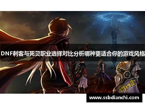 DNF刺客与死灵职业选择对比分析哪种更适合你的游戏风格 DNF刺客与死灵职业选择对比分析哪种更适合你的游戏风格